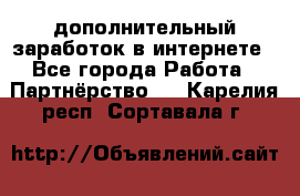  дополнительный заработок в интернете - Все города Работа » Партнёрство   . Карелия респ.,Сортавала г.